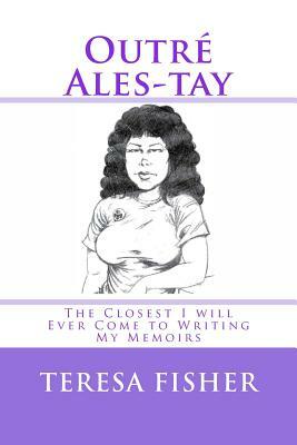 Outré Ales-tay: This is the Closest I will Ever Come to Writing My Memoirs by Teresa Fisher