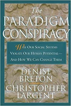 The Paradigm Conspiracy: Why Our Social Systems Violate Human Potential -- And How We Can Change Them by Christopher Largent, Denise Breton