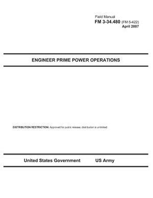 Field Manual FM 3-34.480 (FM 5-422) Engineer Prime Power Operations April 2007 by United States Government Us Army