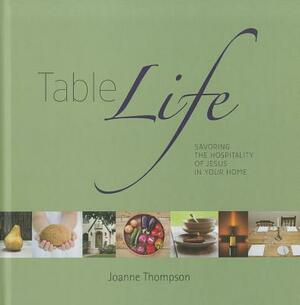 Table Life: Savoring the Hospitality of Jesus in Your Home by Joanne Thompson