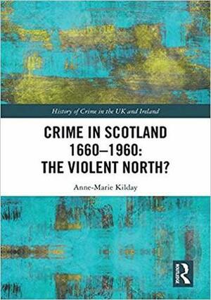 Crime in Scotland 1660 - 1960: The Violent North? by Anne-Marie Kilday