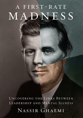 A First-Rate Madness: Uncovering the Links Between Leadership and Mental Illness by Nassir Ghaemi