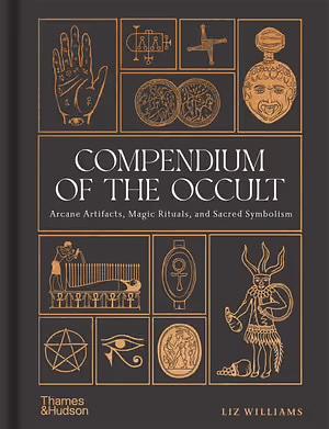 Compendium of the Occult: Arcane Artifacts, Magic Rituals, and Sacred Symbolism by Liz Williams