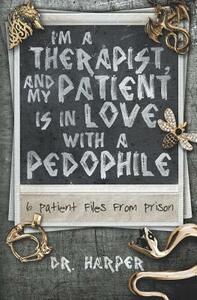 I'm a Therapist, and My Patient is In Love with a Pedophile: 6 Patient Files From Prison by Dr. Harper