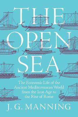 The Open Sea: The Economic Life of the Ancient Mediterranean World from the Iron Age to the Rise of Rome by J.G. Manning