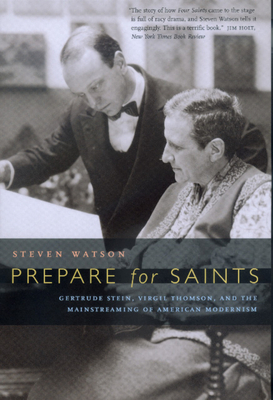 Prepare for Saints: Gertrude Stein, Virgil Thomson, and the Mainstreaming of American Modernism by Steven Watson