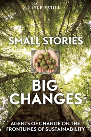 Small Stories, Big Changes: Agents of Change on the Frontlines of Sustainability by Lyle Estill, David W. Orr