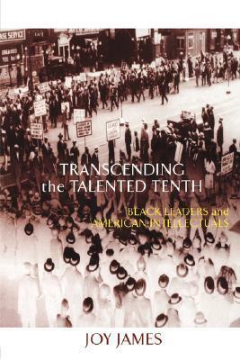Transcending the Talented Tenth: Black Leaders and American Intellectuals by Joy James, Lewis R. Gordon