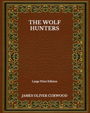 The Wolf Hunters - Large Print Edition by James Oliver Curwood