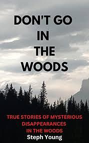 DON'T GO IN THE WOODS: TRUE STORIES OF MYSTERIOUS DISAPPEARANCES IN THE WOODS by Steph Young