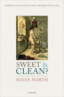 Sweet and Clean?: Bodies and Clothes in Early Modern England by Susan North