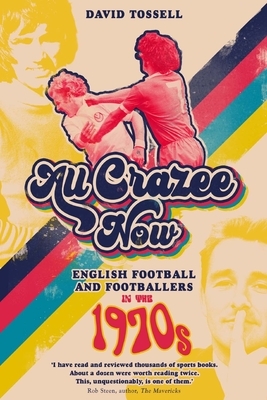 All Crazee Now: English Football and Footballers in the 1970s by David Tossell