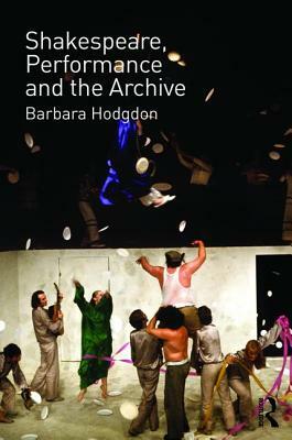 Shakespeare, Performance and the Archive by Barbara Hodgdon