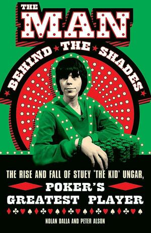 The Man Behind The Shades: The Rise And Fall Of Stuey 'The Kid' Ungar, Poker's Greatest Player by Dalla Nolan