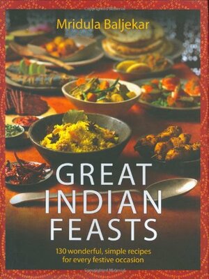 Great Indian Feasts: 150 Wonderful, Simple Recipes for Every Festive Occasion by Mridula Baljekar