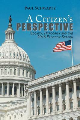A Citizen's Perspective: Society, Hypocrisy and the 2016 Election Season by Paul Schwartz