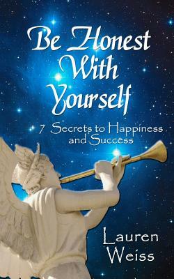 Be Honest With Yourself: - 7 Secrets to Happiness and Success by Lauren Weiss