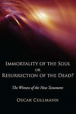 Immortality of the Soul or Resurrection of the Dead?: The Witness of the New Testament by Oscar Cullmann