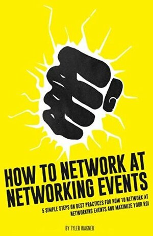 How To Network At Networking Events: 5 Simple Steps On Best Practices For How To Network At Networking Events And Maximize Your ROI by Tyler Wagner, Dane Maxwell