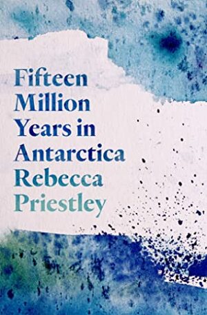 Fifteen Million Years in Antarctica by Rebecca Priestley