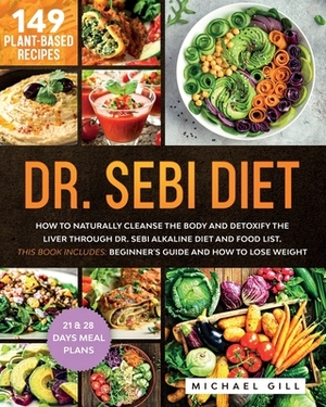 Dr. Sebi Diet: How to Naturally Cleanse the Body and Detoxify the Liver through Dr. Sebi Alkaline Diet, Food List and 149 Plant-Based by Michael Gill
