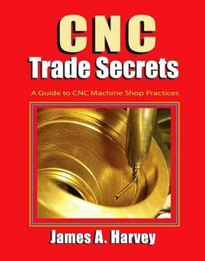 Cnc Trade Secrets, Volume 1: A Guide to Cnc Machine Shop Practices by James Harvey
