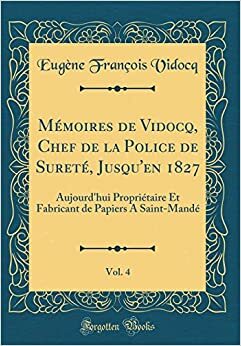 M�moires de Vidocq, Chef de la Police de Suret�, Jusqu'en 1827, Vol. 4: Aujourd'hui Propri�taire Et Fabricant de Papiers a Saint-Mand� by Eugène François Vidocq