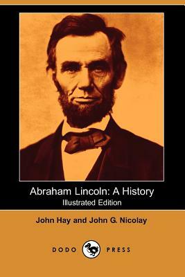 Abraham Lincoln: A History (Illustrated Edition) (Dodo Press) by John Hay, John George Nicolay