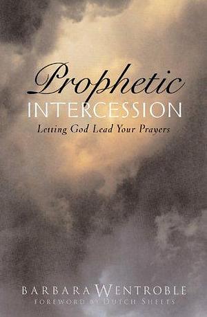 Prophetic Intercession: Letting God Lead Your Prayers by Barbara Wentroble