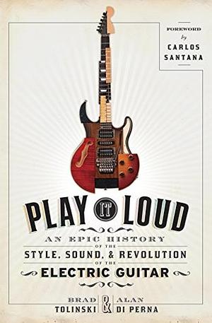 Play It Loud: An Epic History of the Style, Sound, and Revolution of the Electric Guitar by Brad Tolinski, Alan di Perna
