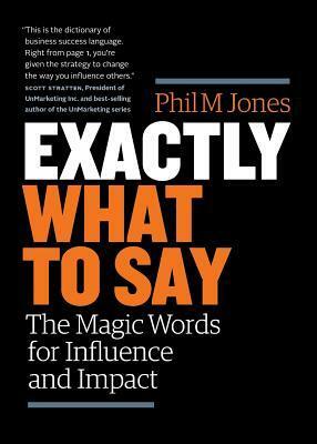 Exactly What to Say: The Magic Words for Influence and Impact by Phil M. Jones