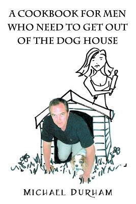 A Cookbook For Men Who Need To Get Out of The Dog House by Michael Durham