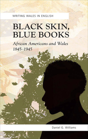 Black Skin, Blue Books: African Americans and Wales 1845-1945 by Daniel G. Williams