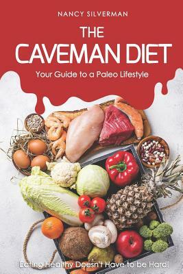 The Caveman Diet - Your Guide to a Paleo Lifestyle: Eating Healthy Doesn't Have to Be Hard! by Nancy Silverman