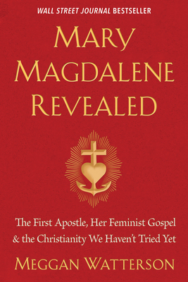 Mary Magdalene Revealed: The First Apostle, Her Feminist Gospel & the Christianity We Haven't Tried Yet by Meggan Watterson