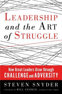 Leadership and the Art of Struggle: How Great Leaders Grow Through Challenge and Adversity by Steven Snyder