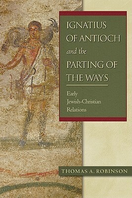 Ignatius of Antioch and the Parting of the Ways: Early Jewish-Christian Relations by Thomas Arthur Robinson