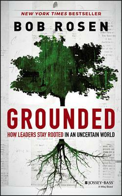 Grounded: How Leaders Stay Rooted in an Uncertain World by Bob Rosen