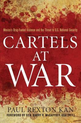 Cartels at War: Mexico's Drug-Fueled Violence and the Threat to U.S. National Security by Barry R. McCaffrey, Paul Rexton Kan