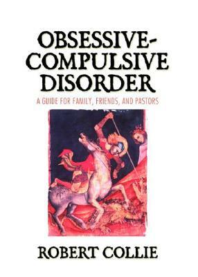 Obsessive-Compulsive Disorder: A Guide for Family, Friends, and Pastors by Robert Collie
