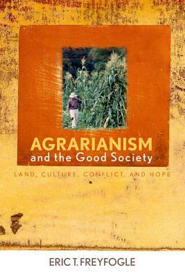 Agrarianism and the Good Society: Land, Culture, Conflict, and Hope by Eric T. Freyfogle