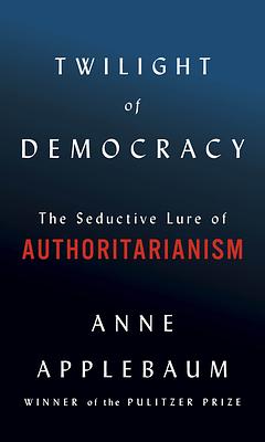 Twilight of Democracy: The Failure of Politics and the Parting of Friends by Anne Applebaum