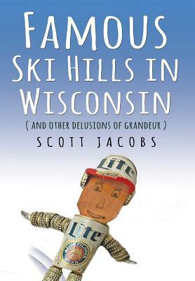 Famous Ski Hills in Wisconsin: (And Other Delusions of Grandeur) by Scott Jacobs