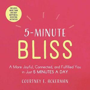 5-Minute Bliss: A More Joyful, Connected, and Fulfilled You in Just 5 Minutes a Day by Courtney E. Ackerman