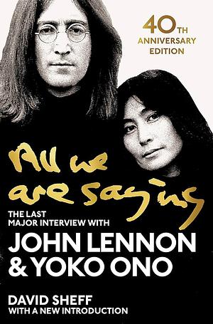 All We Are Saying: The Last Major Interview with John Lennon and Yoko Ono by David Sheff