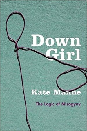 Down Girl: The Logic of Misogyny by Kate Manne