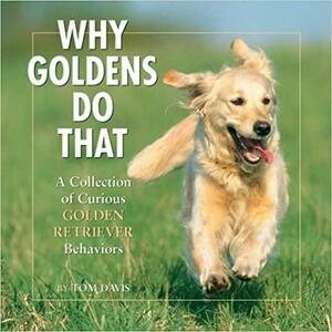 Why Goldens Do That: A Collection of Curious Golden Retriever Behaviors by Tom Davis