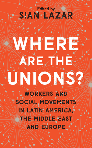 Where are the Unions?: Workers and Social Movements in Latin America, Middle East and Europe by Sian Lazar