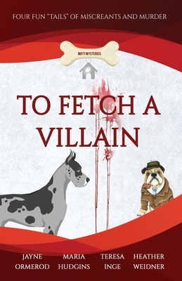 To Fetch a Villain: Four Fun "Tails" of Miscreants and Murder by Heather Weidner, Teresa Inge