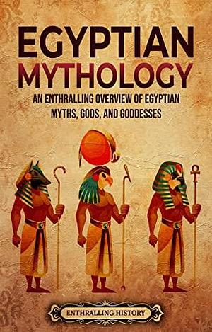 Egyptian Mythology: An Enthralling Overview of Egyptian Myths, Gods, and Goddesses (Egyptian Mythology and History) by Enthralling History